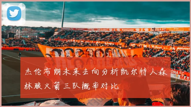 杰伦布朗未来去向分析凯尔特人森林狼火箭三队概率对比