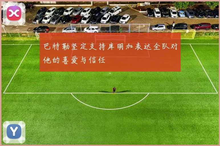 巴特勒坚定支持库明加表达全队对他的喜爱与信任