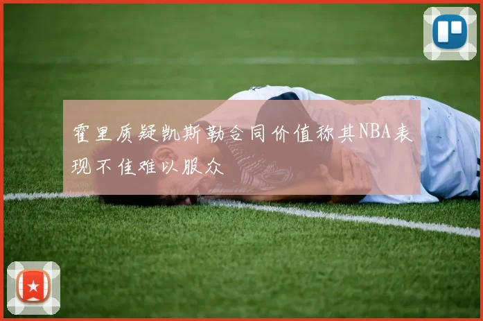 霍里质疑凯斯勒合同价值称其NBA表现不佳难以服众