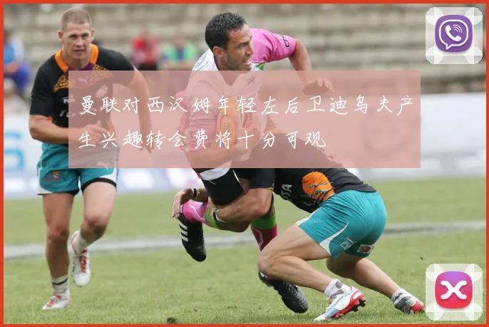 曼联对西汉姆年轻左后卫迪乌夫产生兴趣转会费将十分可观