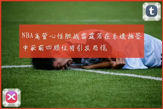 NBA高管心惊胆战雷霆若在乐透抽签中获前四顺位将引发恐慌