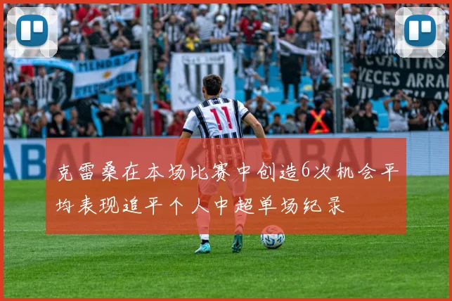 克雷桑在本场比赛中创造6次机会平均表现追平个人中超单场纪录