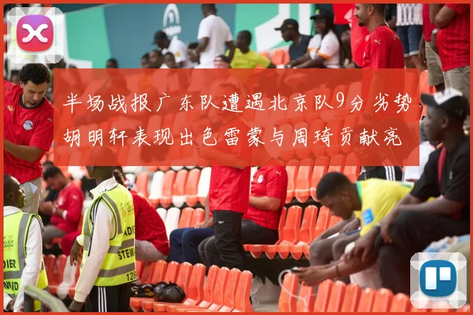 半场战报广东队遭遇北京队9分劣势胡明轩表现出色雷蒙与周琦贡献亮眼数据