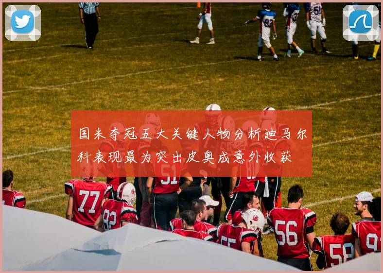 国米夺冠五大关键人物分析迪马尔科表现最为突出皮奥成意外收获