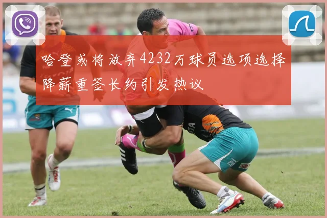 哈登或将放弃4232万球员选项选择降薪重签长约引发热议
