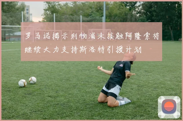 罗马诺揭示利物浦未接触阿隆索将继续大力支持斯洛特引援计划
