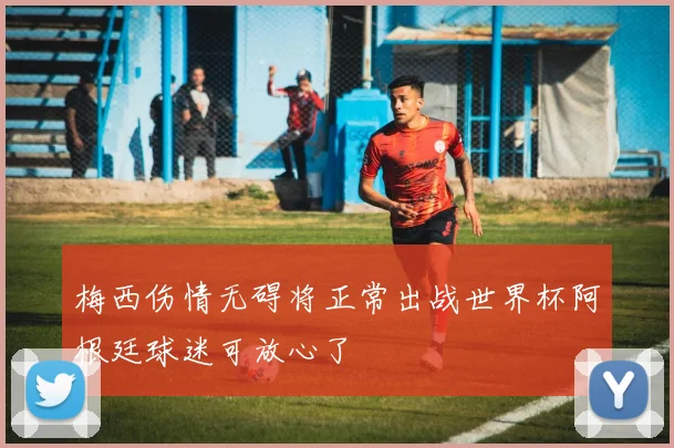 梅西伤情无碍将正常出战世界杯阿根廷球迷可放心了