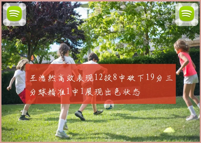 王浩然高效表现12投8中砍下19分三分球精准1中1展现出色状态