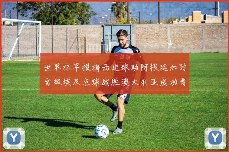 世界杯早报梅西进球助阿根廷加时晋级埃及点球战胜澳大利亚成功晋级
