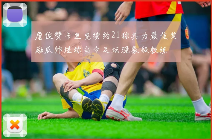 詹俊赞卡里克续约21称其为最佳奖励瓜帅堪称当今足坛现象级教练