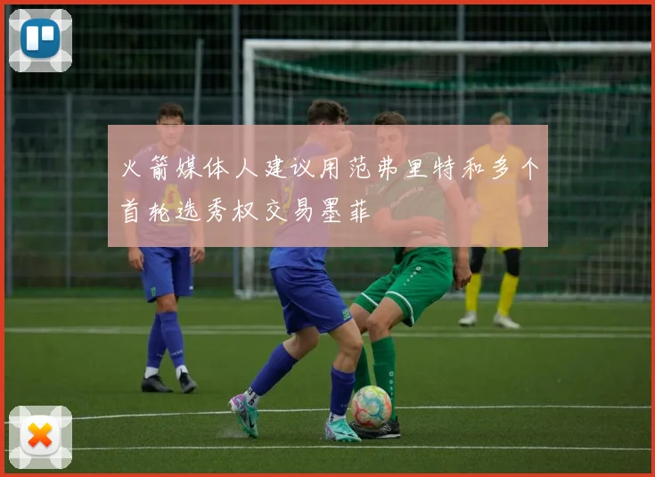 火箭媒体人建议用范弗里特和多个首轮选秀权交易墨菲