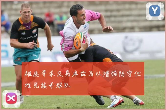 雄鹿寻求交易库兹马以增强防守但难觅接手球队