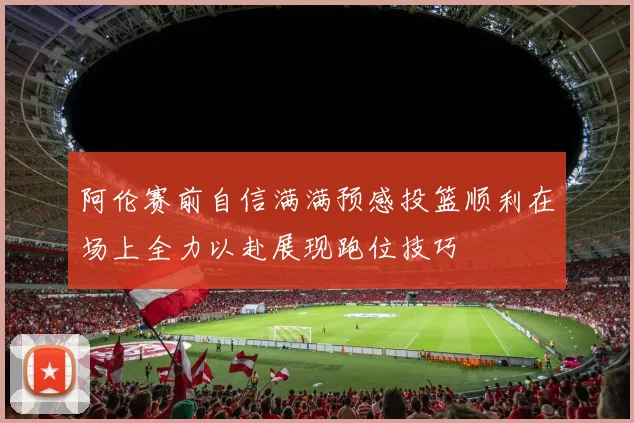 阿伦赛前自信满满预感投篮顺利在场上全力以赴展现跑位技巧