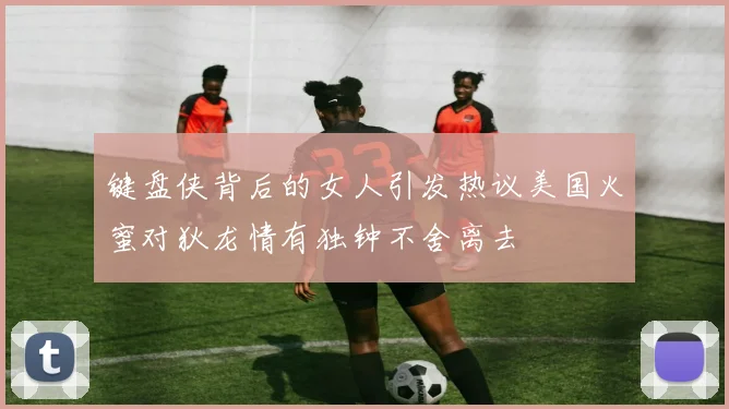 键盘侠背后的女人引发热议美国火蜜对狄龙情有独钟不舍离去