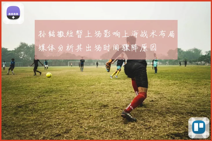 孙铭徽短暂上场影响上海战术布局媒体分析其出场时间骤降原因