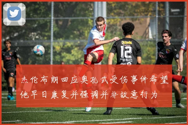 杰伦布朗回应奥孔武受伤事件希望他早日康复并强调并非故意行为